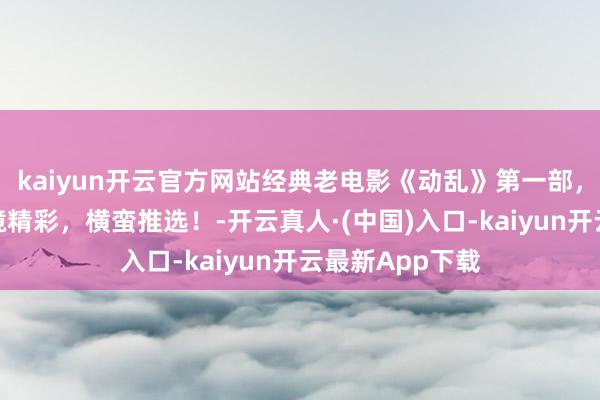 kaiyun开云官方网站经典老电影《动乱》第一部，原声中字，止境精彩，横蛮推选！-开云真人·(中国)入口-kaiyun开云最新App下载