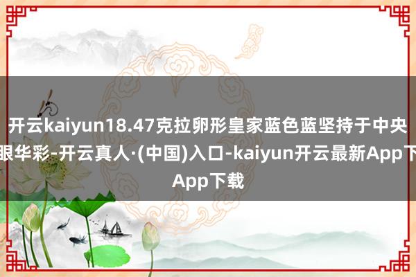 开云kaiyun18.47克拉卵形皇家蓝色蓝坚持于中央耀眼华彩-开云真人·(中国)入口-kaiyun开云最新App下载