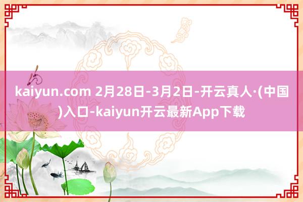 kaiyun.com 2月28日-3月2日-开云真人·(中国)入口-kaiyun开云最新App下载