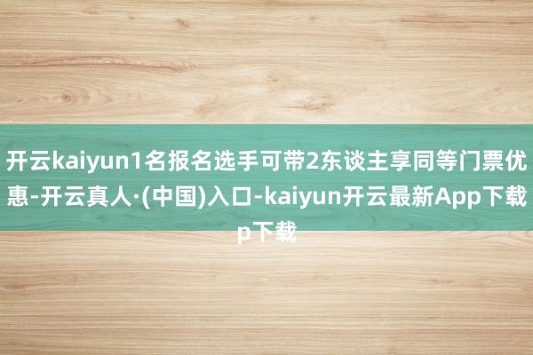 开云kaiyun1名报名选手可带2东谈主享同等门票优惠-开云真人·(中国)入口-kaiyun开云最新App下载