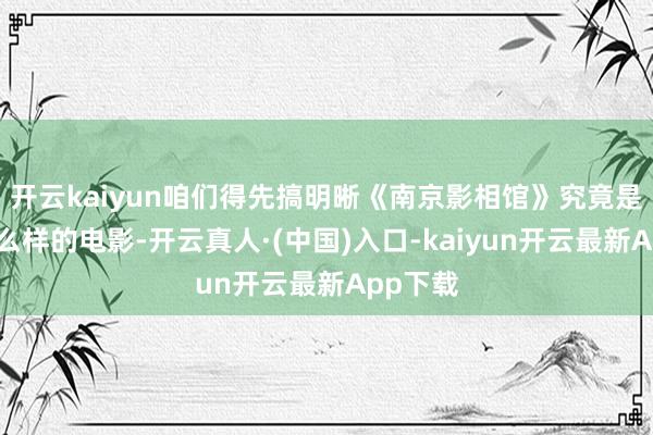 开云kaiyun咱们得先搞明晰《南京影相馆》究竟是一部什么样的电影-开云真人·(中国)入口-kaiyun开云最新App下载