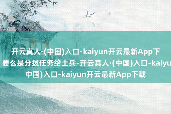 开云真人·(中国)入口-kaiyun开云最新App下载就要作念得良好；要么是分拨任务给士兵-开云真人·(中国)入口-kaiyun开云最新App下载
