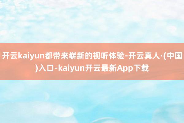 开云kaiyun都带来崭新的视听体验-开云真人·(中国)入口-kaiyun开云最新App下载