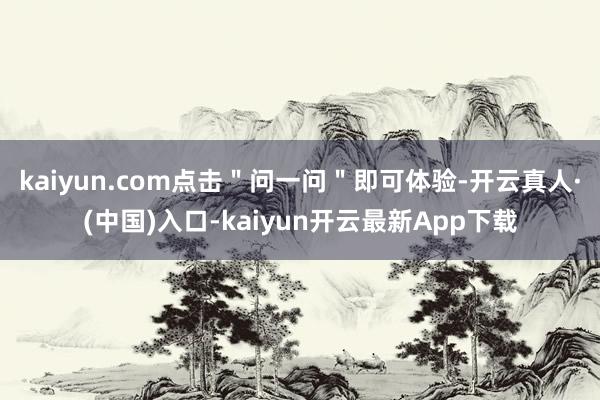 kaiyun.com点击＂问一问＂即可体验-开云真人·(中国)入口-kaiyun开云最新App下载