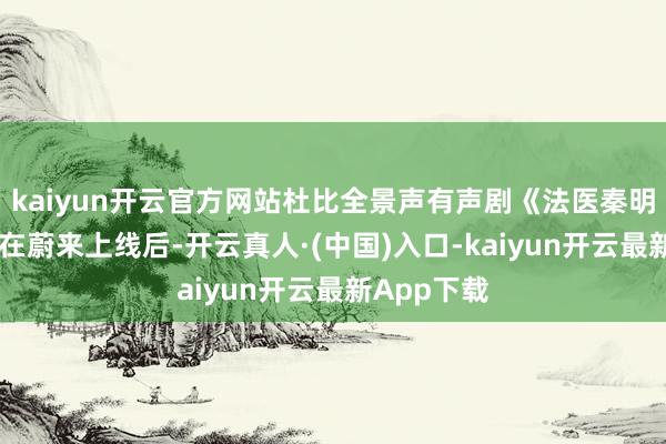 kaiyun开云官方网站杜比全景声有声剧《法医秦明 尸语者》在蔚来上线后-开云真人·(中国)入口-kaiyun开云最新App下载