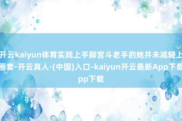 开云kaiyun体育实践上手脚宫斗老手的她并未减轻上圈套-开云真人·(中国)入口-kaiyun开云最新App下载