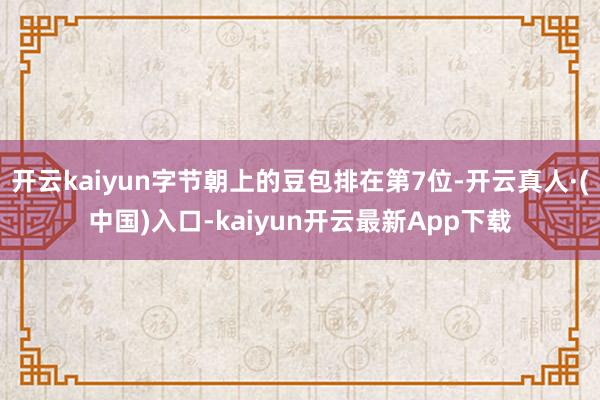 开云kaiyun字节朝上的豆包排在第7位-开云真人·(中国)入口-kaiyun开云最新App下载