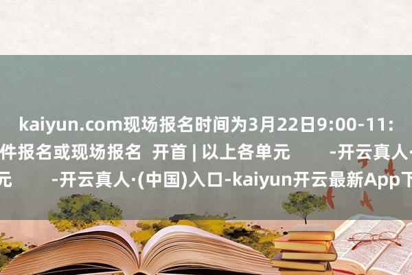 kaiyun.com现场报名时间为3月22日9:00-11:30  报名形态：电子邮件报名或现场报名  开首 | 以上各单元        -开云真人·(中国)入口-kaiyun开云最新App下载