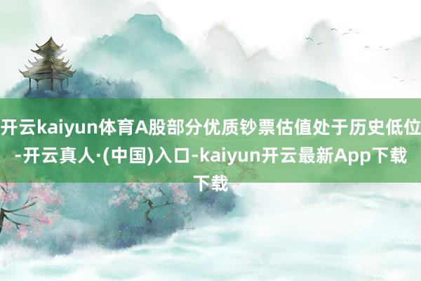 开云kaiyun体育A股部分优质钞票估值处于历史低位-开云真人·(中国)入口-kaiyun开云最新App下载