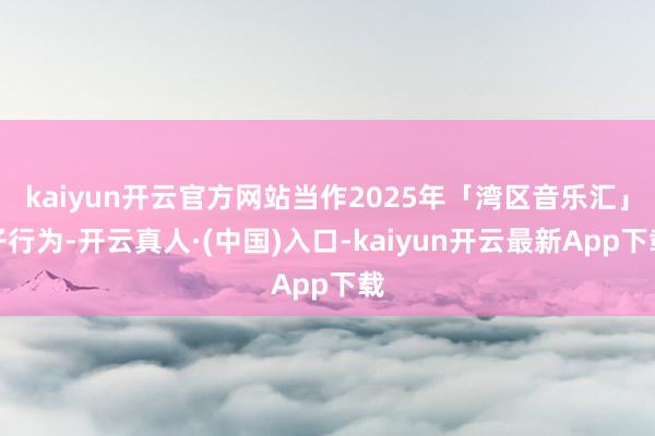 kaiyun开云官方网站当作2025年「湾区音乐汇」子行为-开云真人·(中国)入口-kaiyun开云最新App下载