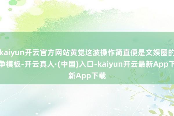 kaiyun开云官方网站黄觉这波操作简直便是文娱圈的抗争模板-开云真人·(中国)入口-kaiyun开云最新App下载