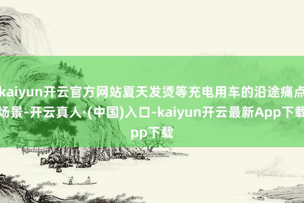 kaiyun开云官方网站夏天发烫等充电用车的沿途痛点场景-开云真人·(中国)入口-kaiyun开云最新App下载