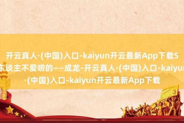 开云真人·(中国)入口-kaiyun开云最新App下载Sir 跟你唠 5 块钱别东谈主不爱唠的——成龙-开云真人·(中国)入口-kaiyun开云最新App下载