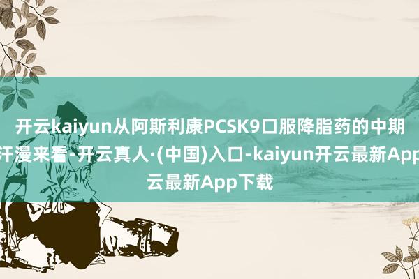开云kaiyun从阿斯利康PCSK9口服降脂药的中期临床汗漫来看-开云真人·(中国)入口-kaiyun开云最新App下载
