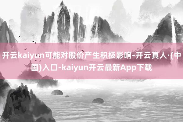 开云kaiyun可能对股价产生积极影响-开云真人·(中国)入口-kaiyun开云最新App下载