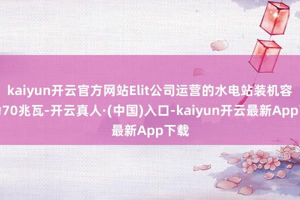 kaiyun开云官方网站Elit公司运营的水电站装机容量为70兆瓦-开云真人·(中国)入口-kaiyun开云最新App下载