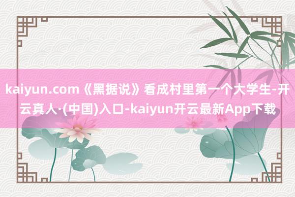 kaiyun.com《黑据说》看成村里第一个大学生-开云真人·(中国)入口-kaiyun开云最新App下载