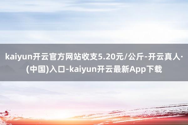 kaiyun开云官方网站收支5.20元/公斤-开云真人·(中国)入口-kaiyun开云最新App下载