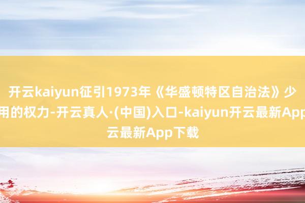 开云kaiyun征引1973年《华盛顿特区自治法》少许启用的权力-开云真人·(中国)入口-kaiyun开云最新App下载