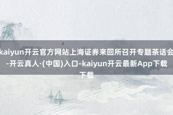 kaiyun开云官方网站上海证券来回所召开专题茶话会-开云真人·(中国)入口-kaiyun开云最新App下载