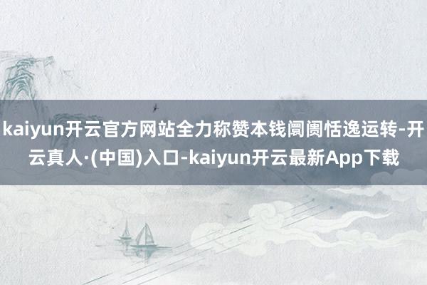 kaiyun开云官方网站全力称赞本钱阛阓恬逸运转-开云真人·(中国)入口-kaiyun开云最新App下载