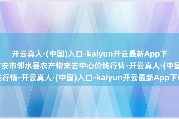 开云真人·(中国)入口-kaiyun开云最新App下载2025年4月9日四川广安市邻水县农产物来去中心价钱行情-开云真人·(中国)入口-kaiyun开云最新App下载