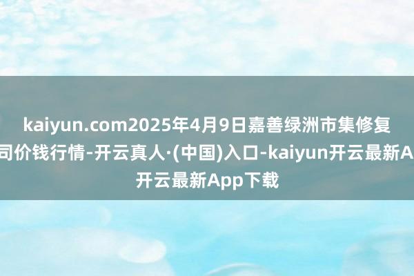 kaiyun.com2025年4月9日嘉善绿洲市集修复有限公司价钱行情-开云真人·(中国)入口-kaiyun开云最新App下载