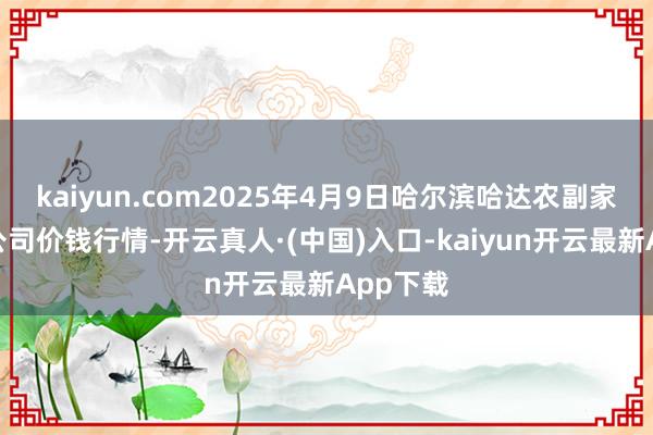 kaiyun.com2025年4月9日哈尔滨哈达农副家具有限公司价钱行情-开云真人·(中国)入口-kaiyun开云最新App下载