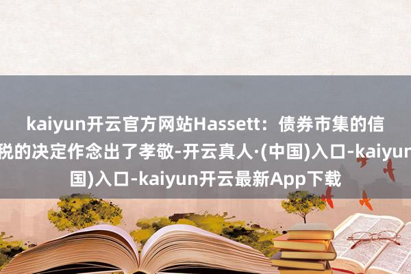 kaiyun开云官方网站Hassett：债券市集的信号对特朗普暂停关税的决定作念出了孝敬-开云真人·(中国)入口-kaiyun开云最新App下载