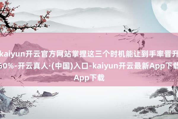 kaiyun开云官方网站掌捏这三个时机能让到手率晋升60%-开云真人·(中国)入口-kaiyun开云最新App下载