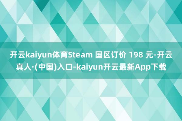 开云kaiyun体育Steam 国区订价 198 元-开云真人·(中国)入口-kaiyun开云最新App下载