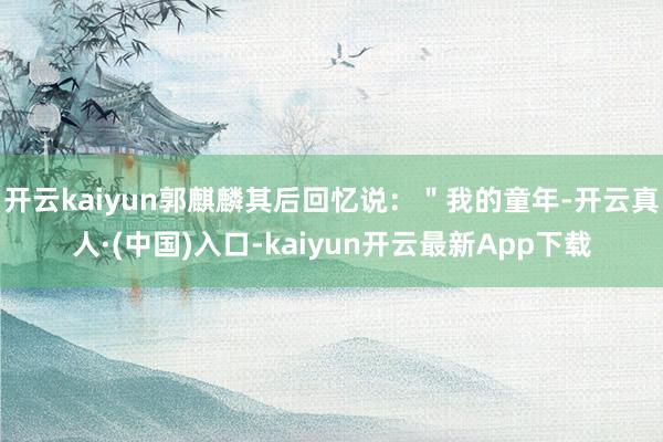 开云kaiyun郭麒麟其后回忆说：＂我的童年-开云真人·(中国)入口-kaiyun开云最新App下载