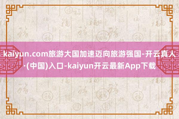 kaiyun.com旅游大国加速迈向旅游强国-开云真人·(中国)入口-kaiyun开云最新App下载