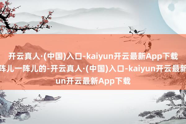 开云真人·(中国)入口-kaiyun开云最新App下载颜面得一阵儿一阵儿的-开云真人·(中国)入口-kaiyun开云最新App下载