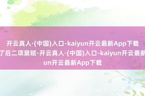 开云真人·(中国)入口-kaiyun开云最新App下载主动停止了后二项禀赋-开云真人·(中国)入口-kaiyun开云最新App下载