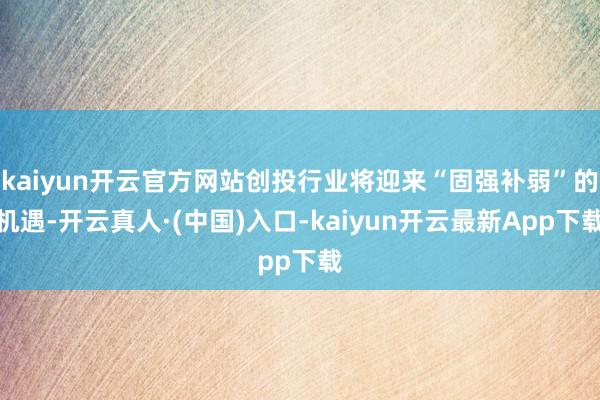 kaiyun开云官方网站创投行业将迎来“固强补弱”的机遇-开云真人·(中国)入口-kaiyun开云最新App下载