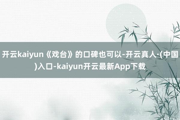 开云kaiyun《戏台》的口碑也可以-开云真人·(中国)入口-kaiyun开云最新App下载