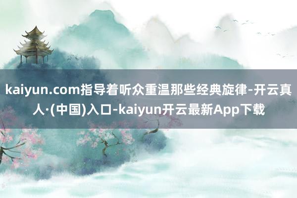 kaiyun.com指导着听众重温那些经典旋律-开云真人·(中国)入口-kaiyun开云最新App下载