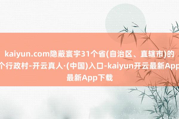 kaiyun.com隐蔽寰宇31个省(自治区、直辖市)的602个行政村-开云真人·(中国)入口-kaiyun开云最新App下载