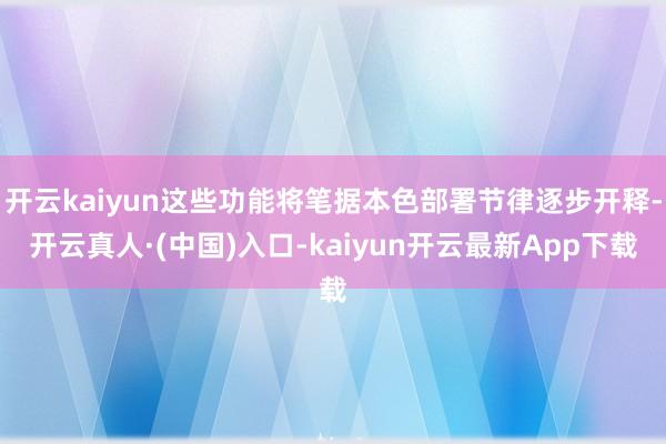 开云kaiyun这些功能将笔据本色部署节律逐步开释-开云真人·(中国)入口-kaiyun开云最新App下载
