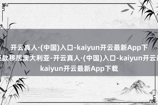开云真人·(中国)入口-kaiyun开云最新App下载之后他携巨款移居澳大利亚-开云真人·(中国)入口-kaiyun开云最新App下载