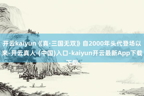 开云kaiyun《真·三国无双》自2000年头代登场以来-开云真人·(中国)入口-kaiyun开云最新App下载