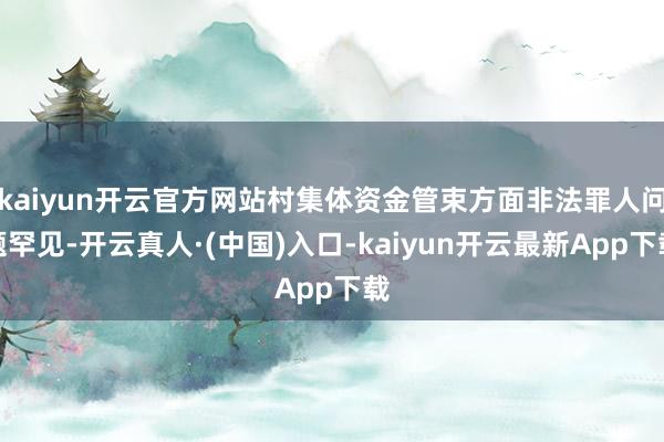 kaiyun开云官方网站村集体资金管束方面非法罪人问题罕见-开云真人·(中国)入口-kaiyun开云最新App下载