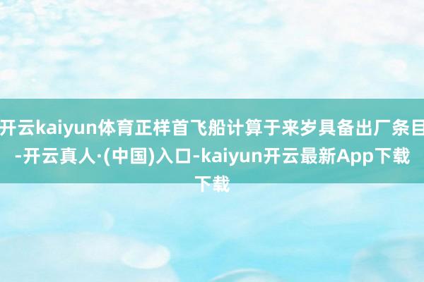 开云kaiyun体育正样首飞船计算于来岁具备出厂条目-开云真人·(中国)入口-kaiyun开云最新App下载