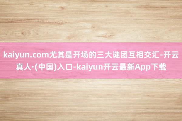kaiyun.com尤其是开场的三大谜团互相交汇-开云真人·(中国)入口-kaiyun开云最新App下载