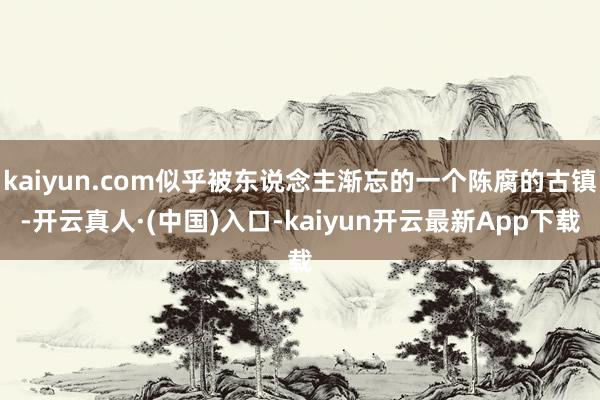 kaiyun.com似乎被东说念主渐忘的一个陈腐的古镇-开云真人·(中国)入口-kaiyun开云最新App下载