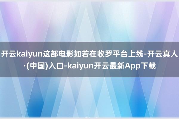 开云kaiyun这部电影如若在收罗平台上线-开云真人·(中国)入口-kaiyun开云最新App下载