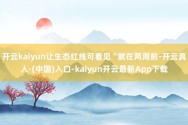 开云kaiyun让生态红线可看见“就在两周前-开云真人·(中国)入口-kaiyun开云最新App下载