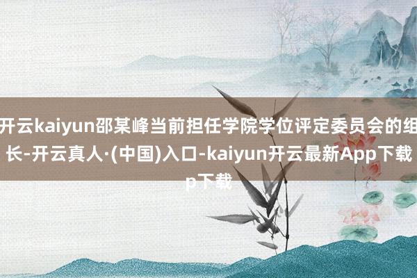 开云kaiyun邵某峰当前担任学院学位评定委员会的组长-开云真人·(中国)入口-kaiyun开云最新App下载