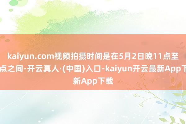 kaiyun.com视频拍摄时间是在5月2日晚11点至12点之间-开云真人·(中国)入口-kaiyun开云最新App下载